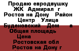 Продаю евродвушку ЖК “Адмирал“ г. Ростов-на-Дону › Район ­ Центр › Улица ­ Буденовский › Дом ­ 2 а › Общая площадь ­ 60 › Цена ­ 9 000 000 - Ростовская обл., Ростов-на-Дону г. Недвижимость » Квартиры продажа   . Ростовская обл.,Ростов-на-Дону г.